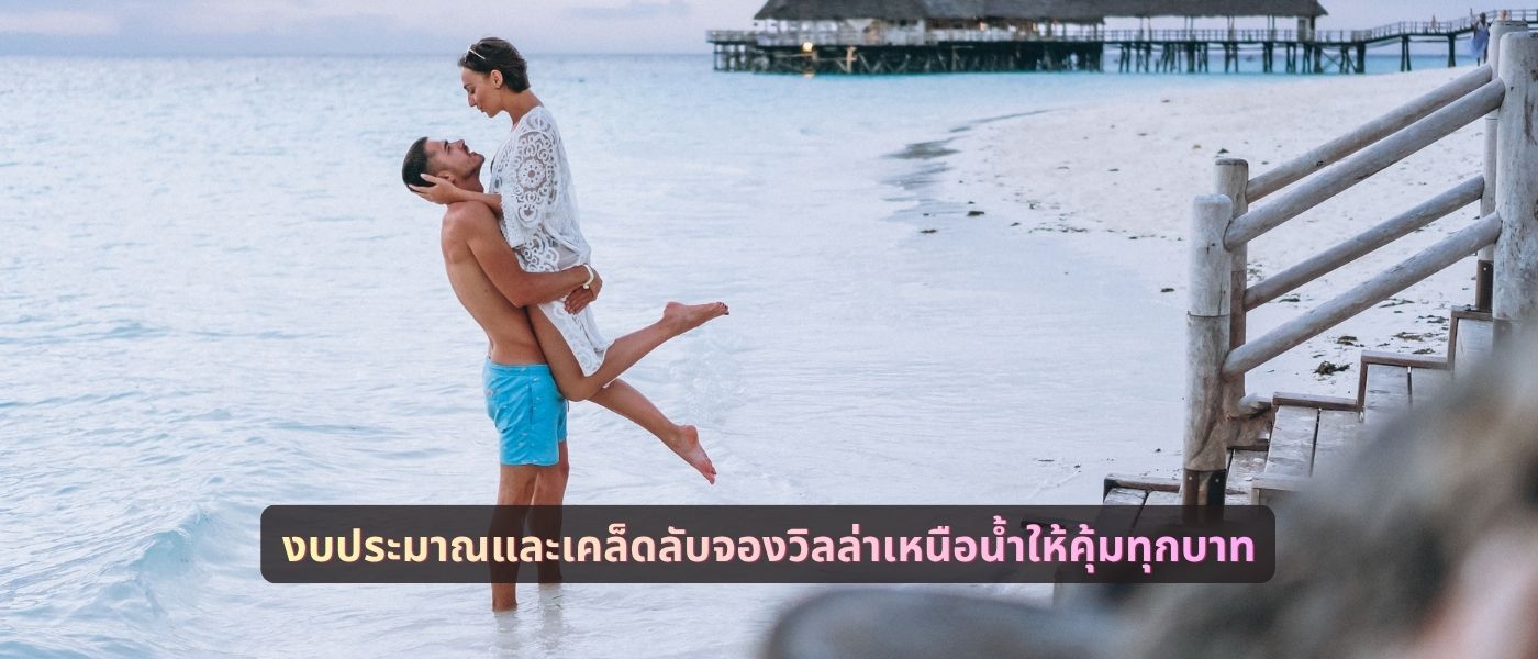งบประมาณและเคล็ดลับจองวิลล่าเหนือน้ำให้คุ้มทุกบาท